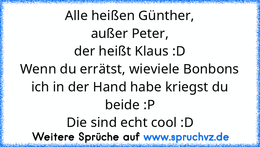 Alle heißen Günther,
außer Peter,
der heißt Klaus :D
Wenn du errätst, wieviele Bonbons ich in der Hand habe kriegst du beide :P
Die sind echt cool :D