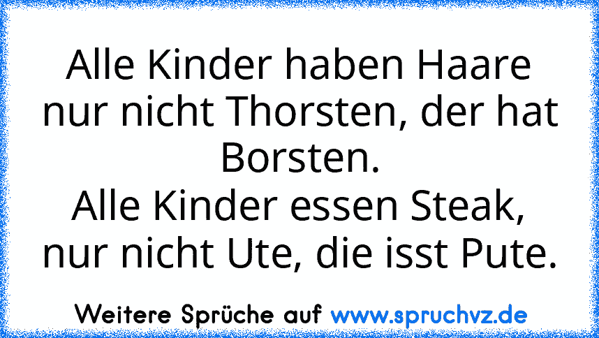 Alle Kinder haben Haare nur nicht Thorsten, der hat Borsten.
Alle Kinder essen Steak, nur nicht Ute, die isst Pute.