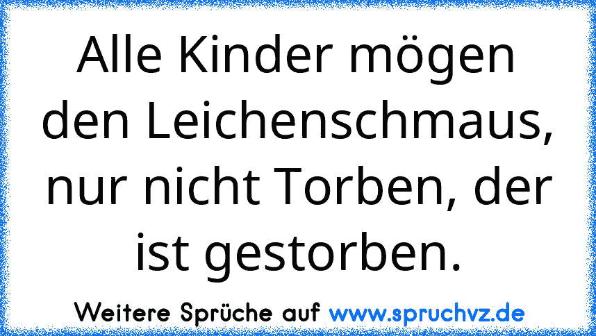 Alle Kinder mögen den Leichenschmaus, nur nicht Torben, der ist gestorben.