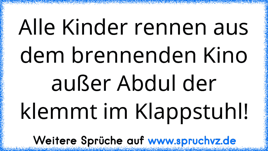 Alle Kinder rennen aus dem brennenden Kino außer Abdul der klemmt im Klappstuhl!