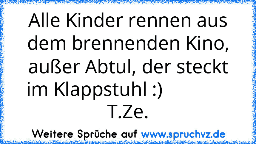 Alle Kinder rennen aus dem brennenden Kino, außer Abtul, der steckt im Klappstuhl :)               T.Ze.