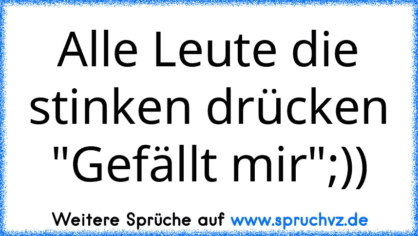 Alle Leute die stinken drücken "Gefällt mir";))