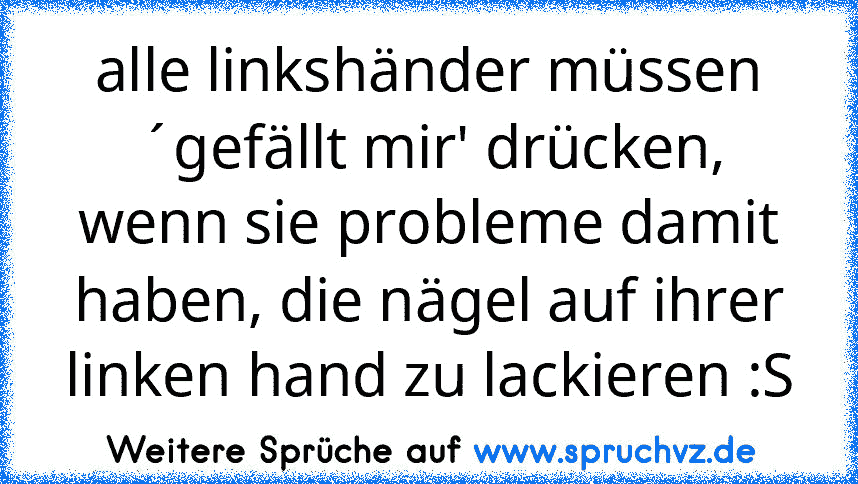 alle linkshänder müssen ´gefällt mir' drücken, wenn sie probleme damit haben, die nägel auf ihrer linken hand zu lackieren :S