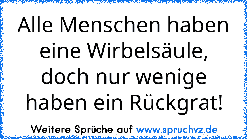 Alle Menschen haben eine Wirbelsäule, doch nur wenige haben ein Rückgrat!