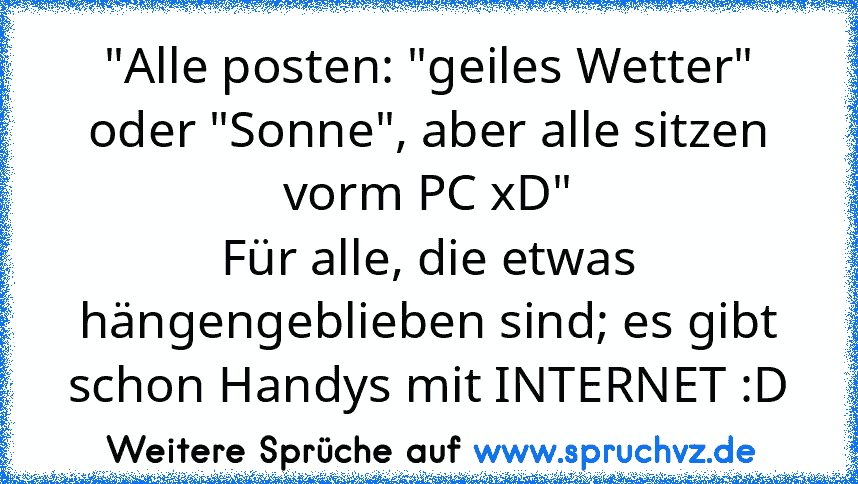 "Alle posten: "geiles Wetter" oder "Sonne", aber alle sitzen vorm PC xD"
Für alle, die etwas hängengeblieben sind; es gibt schon Handys mit INTERNET :D