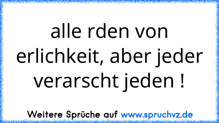 alle rden von erlichkeit, aber jeder verarscht jeden !