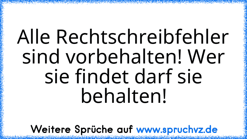 Alle Rechtschreibfehler sind vorbehalten! Wer sie findet darf sie behalten!