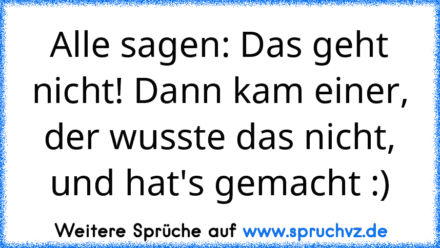 Alle sagen: Das geht nicht! Dann kam einer, der wusste das nicht, und hat's gemacht :)