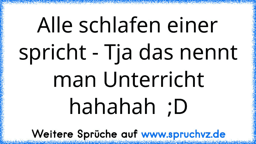 Alle schlafen einer spricht - Tja das nennt man Unterricht
hahahah  ;D