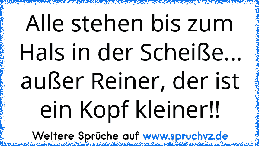 Alle stehen bis zum Hals in der Scheiße... außer Reiner, der ist ein Kopf kleiner!!