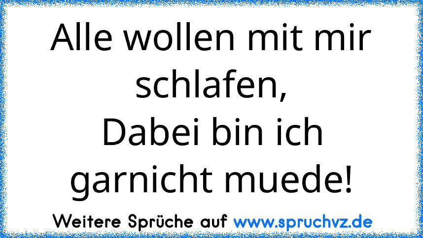 Alle wollen mit mir schlafen,
Dabei bin ich garnicht muede!