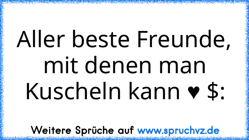 Aller beste Freunde, mit denen man Kuscheln kann ♥ $: