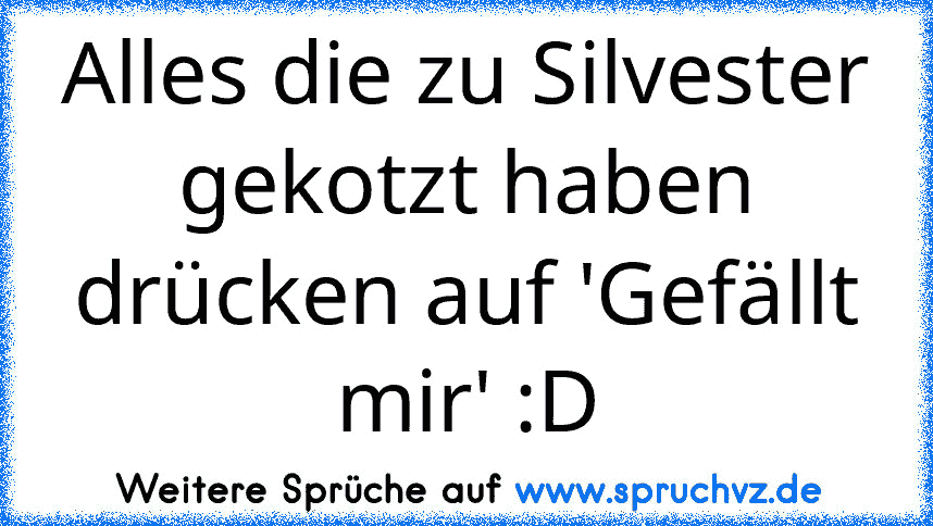 Alles die zu Silvester gekotzt haben drücken auf 'Gefällt mir' :D