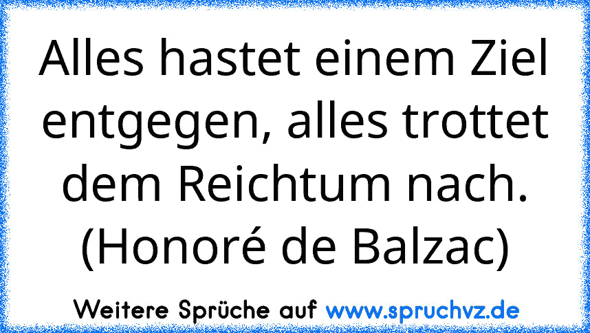 Alles hastet einem Ziel entgegen, alles trottet dem Reichtum nach. (Honoré de Balzac)