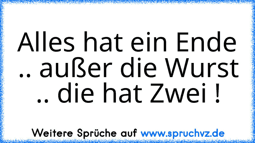 Alles hat ein Ende .. außer die Wurst .. die hat Zwei !