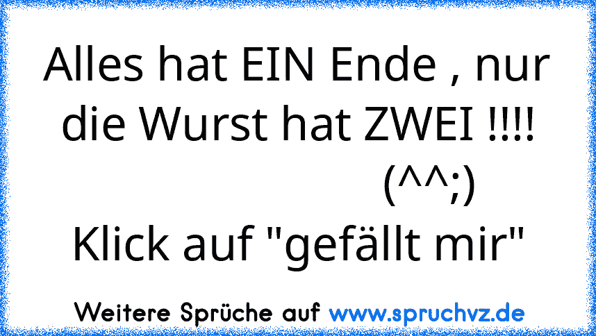 Alles hat EIN Ende , nur die Wurst hat ZWEI !!!!
                      (^^;)
Klick auf "gefällt mir"