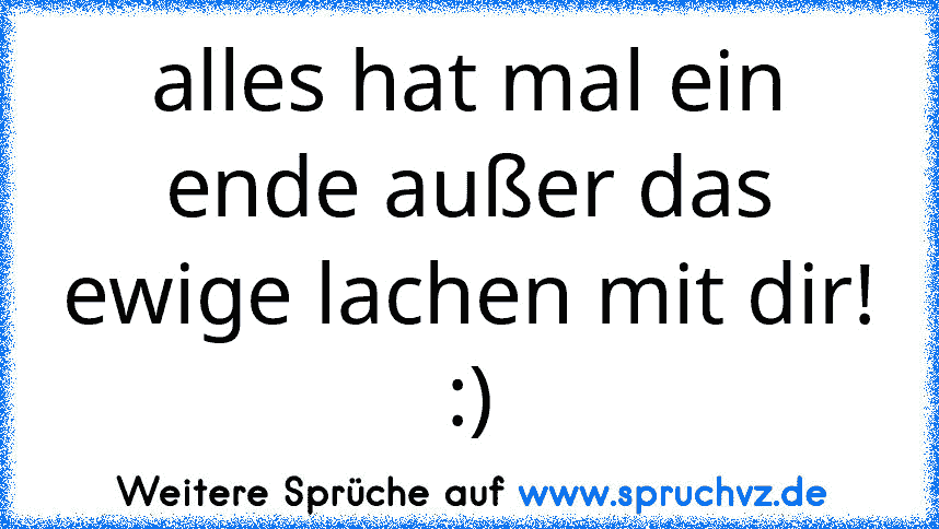 alles hat mal ein ende außer das ewige lachen mit dir! :)