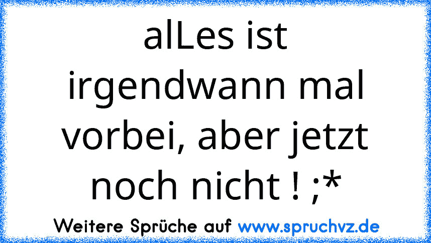 alLes ist irgendwann mal vorbei, aber jetzt noch nicht ! ;*