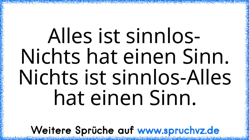 Alles ist sinnlos- Nichts hat einen Sinn.
Nichts ist sinnlos-Alles hat einen Sinn.