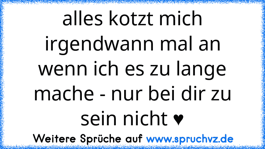 alles kotzt mich irgendwann mal an wenn ich es zu lange mache - nur bei dir zu sein nicht ♥