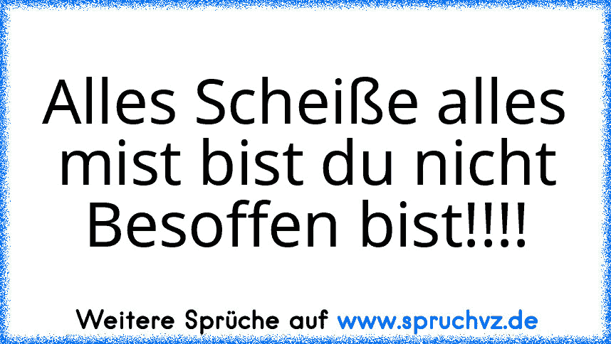 Alles Scheiße alles mist bist du nicht Besoffen bist!!!!