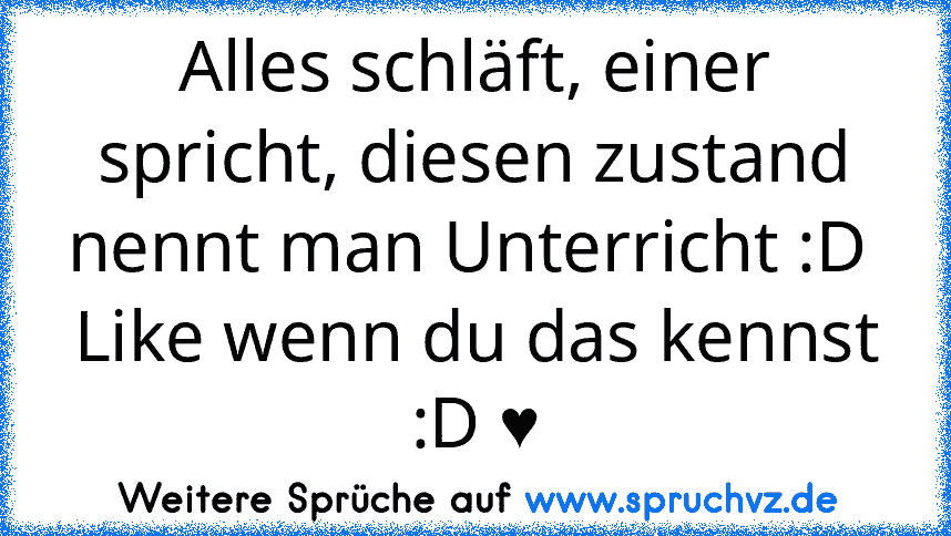 Alles schläft, einer spricht, diesen zustand nennt man Unterricht :D 
Like wenn du das kennst :D ♥