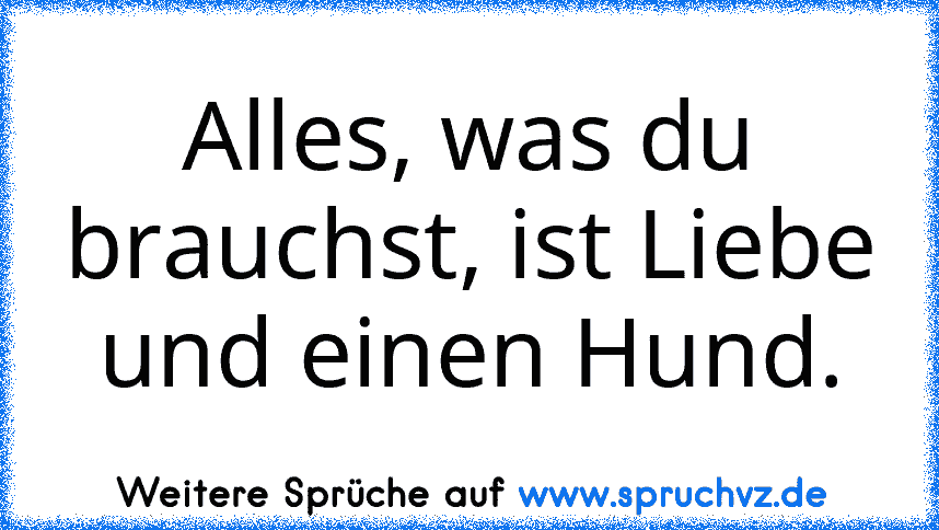 Alles, was du brauchst, ist Liebe und einen Hund.