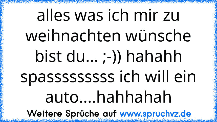 alles was ich mir zu weihnachten wünsche bist du... ;-)) hahahh spasssssssss ich will ein auto....hahhahah