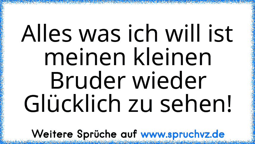 Alles was ich will ist meinen kleinen Bruder wieder Glücklich zu sehen!