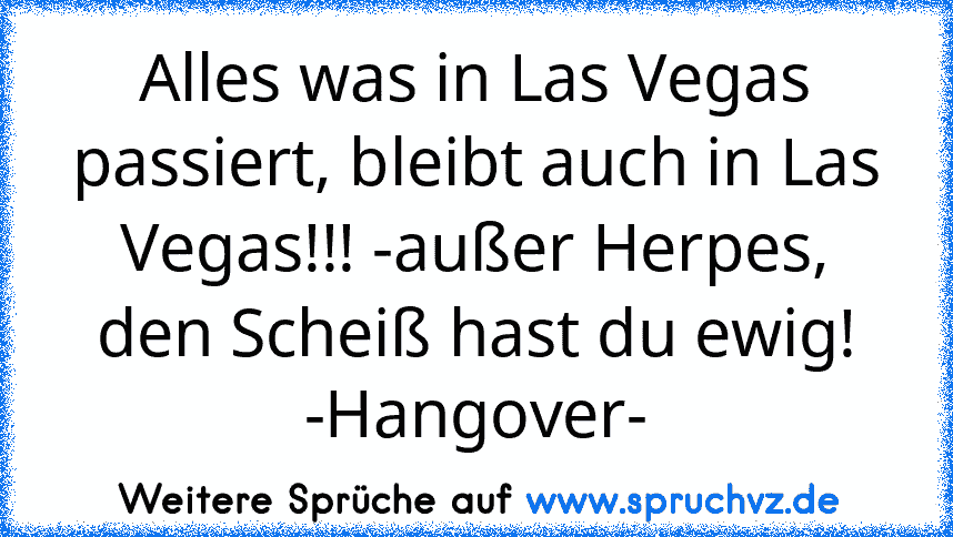 Alles was in Las Vegas passiert, bleibt auch in Las Vegas!!! -außer Herpes, den Scheiß hast du ewig!
-Hangover-