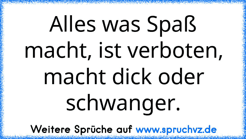 Alles was Spaß macht, ist verboten, macht dick oder schwanger.