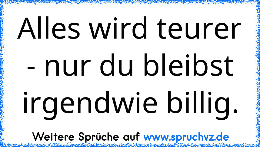 Alles wird teurer - nur du bleibst irgendwie billig.