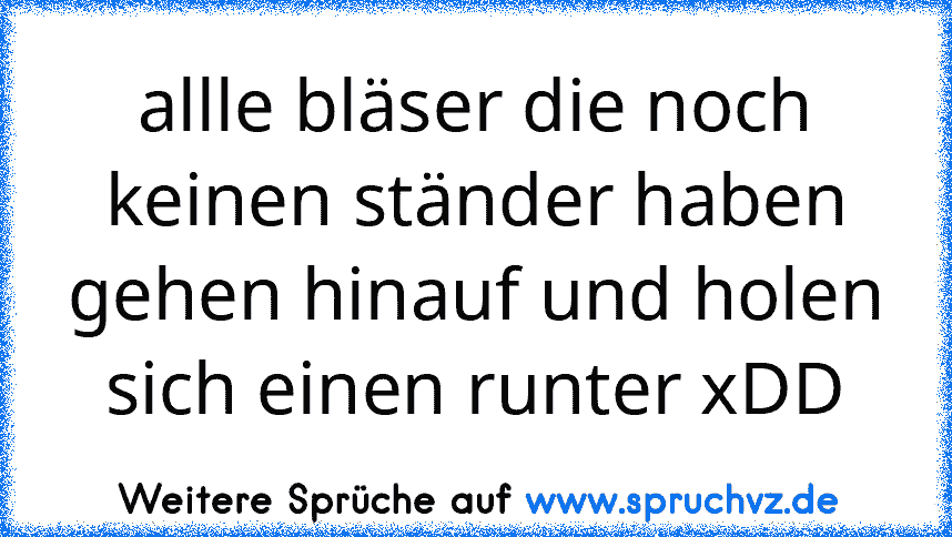 allle bläser die noch keinen ständer haben gehen hinauf und holen sich einen runter xDD