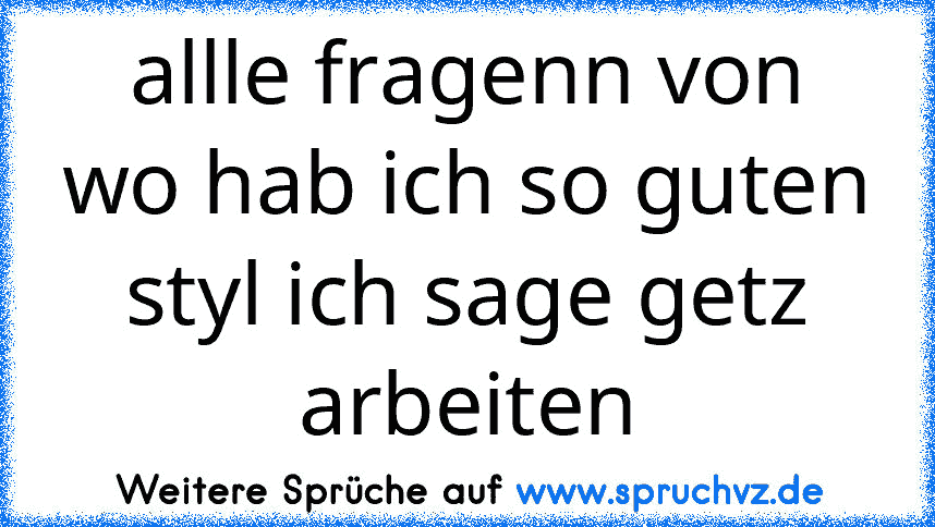 allle fragenn von wo hab ich so guten styl ich sage getz arbeiten