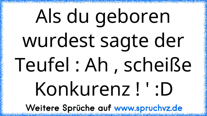 Als du geboren wurdest sagte der Teufel : Ah , scheiße Konkurenz ! ' :D