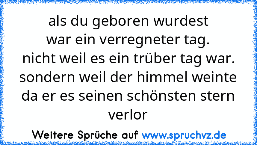 als du geboren wurdest
war ein verregneter tag.
nicht weil es ein trüber tag war.
sondern weil der himmel weinte
da er es seinen schönsten stern verlor