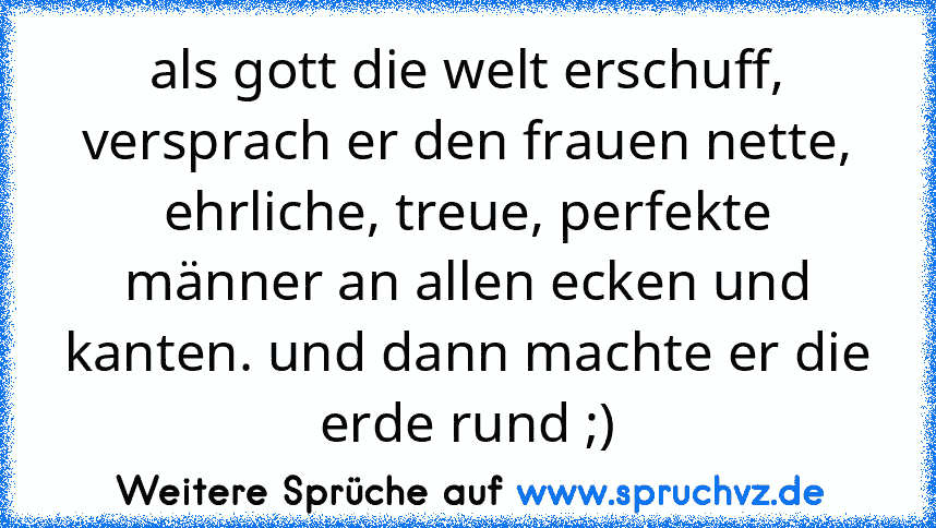 als gott die welt erschuff, versprach er den frauen nette, ehrliche, treue, perfekte männer an allen ecken und kanten. und dann machte er die erde rund ;)