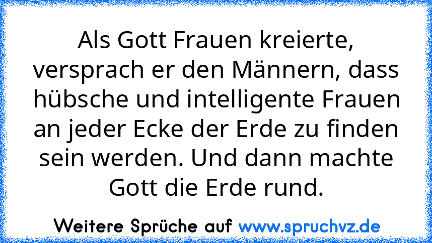 Als Gott Frauen kreierte, versprach er den Männern, dass hübsche und intelligente Frauen an jeder Ecke der Erde zu finden sein werden. Und dann machte Gott die Erde rund.