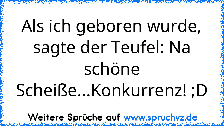 Als ich geboren wurde, sagte der Teufel: Na schöne Scheiße...Konkurrenz! ;D