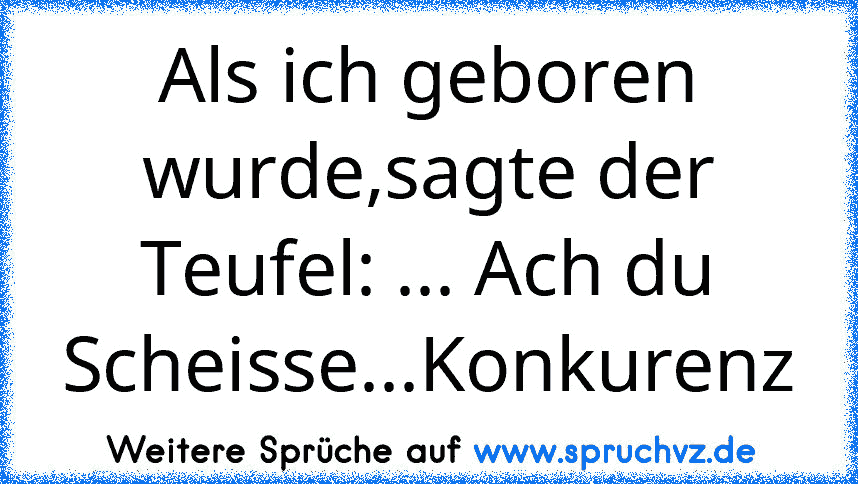 Als ich geboren wurde,sagte der Teufel: ... Ach du Scheisse...Konkurenz