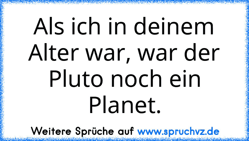 Als ich in deinem Alter war, war der Pluto noch ein Planet.