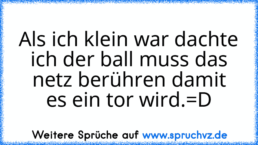 Als ich klein war dachte ich der ball muss das netz berühren damit es ein tor wird.=D