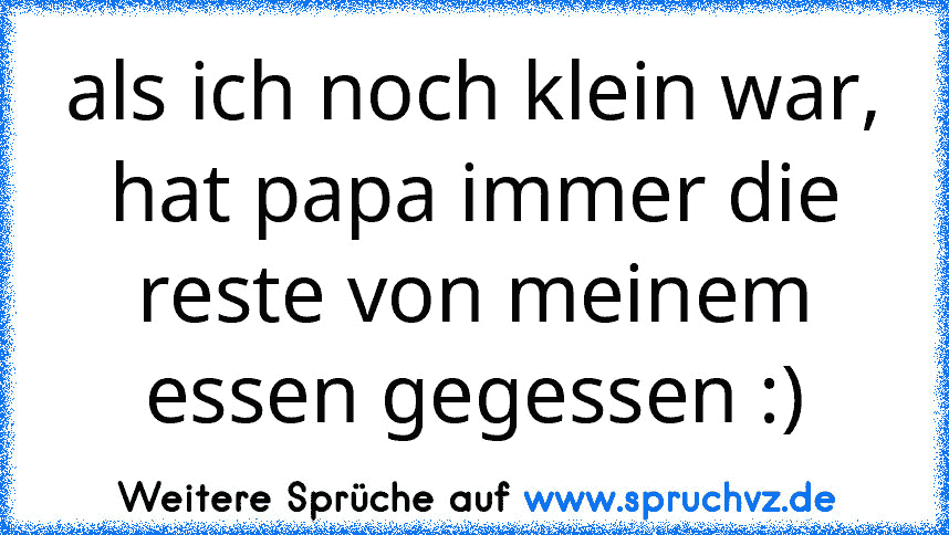 als ich noch klein war, hat papa immer die reste von meinem essen gegessen :)