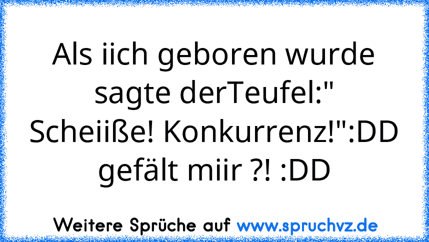 Als iich geboren wurde sagte derTeufel:" Scheiiße! Konkurrenz!":DD
gefält miir ?! :DD