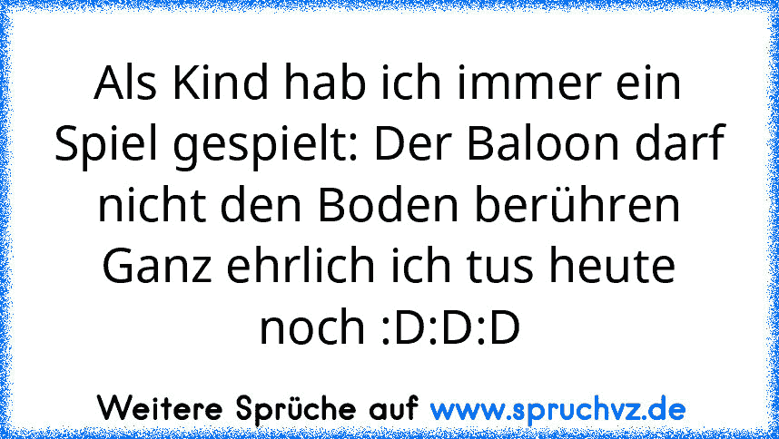 Als Kind hab ich immer ein Spiel gespielt: Der Baloon darf nicht den Boden berühren
Ganz ehrlich ich tus heute noch :D:D:D