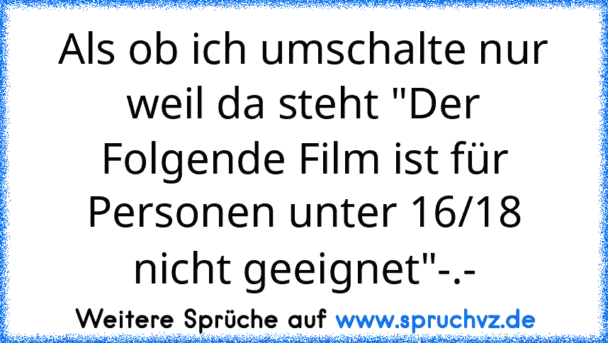 Als ob ich umschalte nur weil da steht "Der Folgende Film ist für Personen unter 16/18 nicht geeignet"-.-