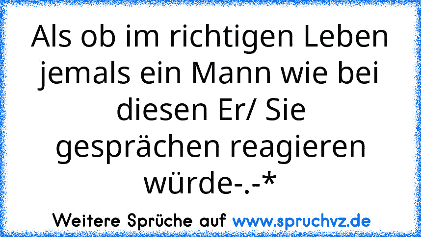 Als ob im richtigen Leben jemals ein Mann wie bei diesen Er/ Sie gesprächen reagieren würde-.-*