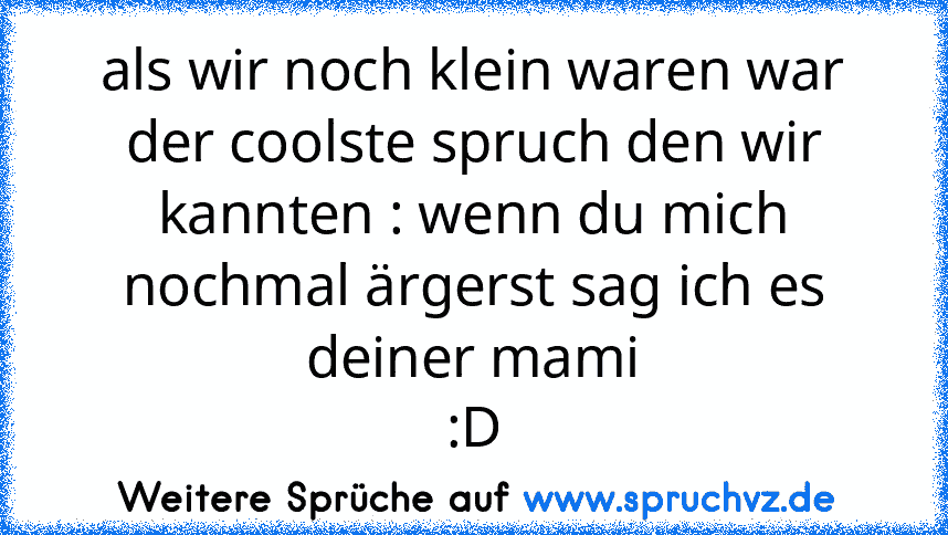 als wir noch klein waren war der coolste spruch den wir kannten : wenn du mich nochmal ärgerst sag ich es deiner mami
:D