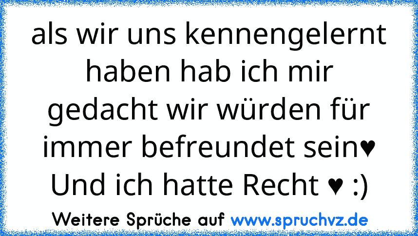 als wir uns kennengelernt haben hab ich mir gedacht wir würden für immer befreundet sein♥
Und ich hatte Recht ♥ :)