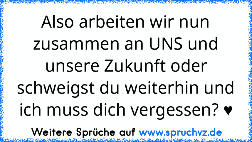 Also arbeiten wir nun zusammen an UNS und unsere Zukunft oder schweigst du weiterhin und ich muss dich vergessen? ♥